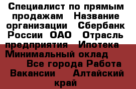 Специалист по прямым продажам › Название организации ­ Сбербанк России, ОАО › Отрасль предприятия ­ Ипотека › Минимальный оклад ­ 35 000 - Все города Работа » Вакансии   . Алтайский край